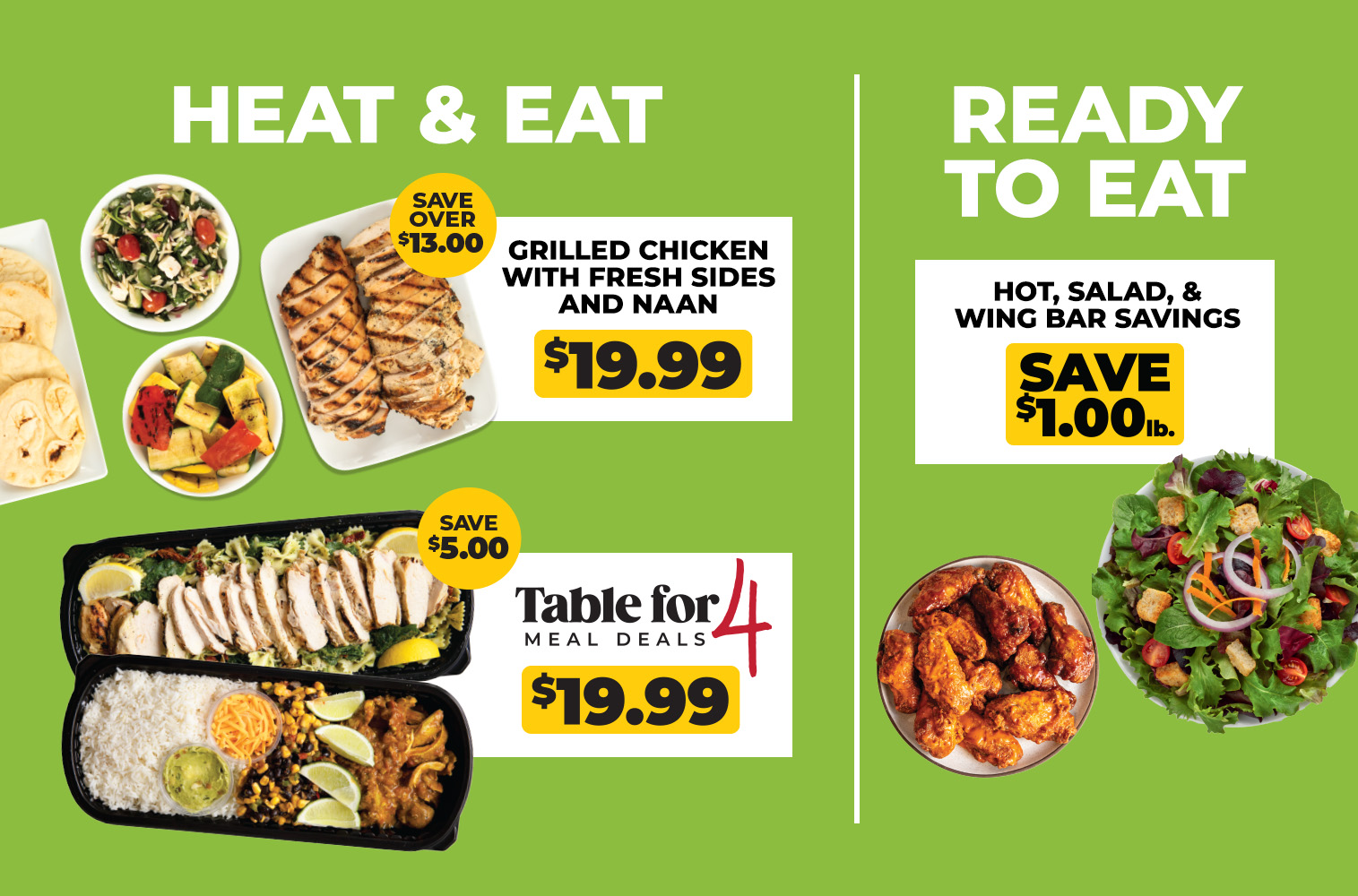 Neighbor Perks June Meal Solutions. Heat and Eat. 5/29-6/25. Lemon or Caesar Grilled Chicken with Fresh Sides & Naan for $19.99. Table for 4 Meal Deals. New Meals! Chicken Burrito Bowl and Grilled Chicken with Pesto Pasta. Complete dinner for 4 for $19.99. Ready to Eat. Save $1.00 per pound on our hot bar, salad bar, and wing bar when you shop in store! Shop All Meal Solutions.